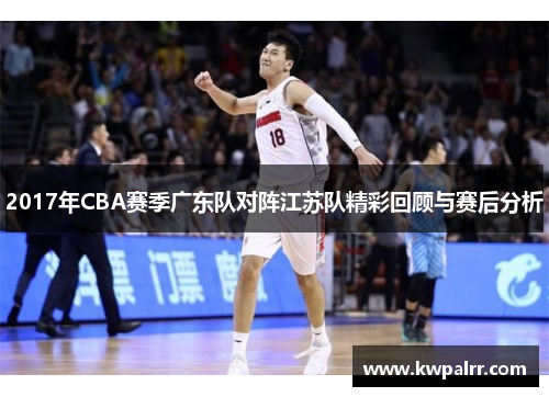 2017年CBA赛季广东队对阵江苏队精彩回顾与赛后分析