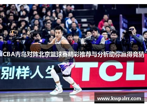 CBA青岛对阵北京篮球赛精彩推荐与分析助你赢得竞猜