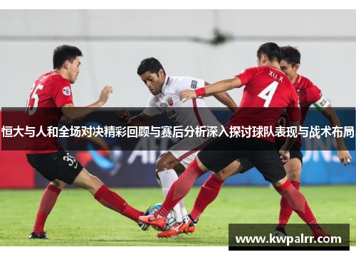 恒大与人和全场对决精彩回顾与赛后分析深入探讨球队表现与战术布局