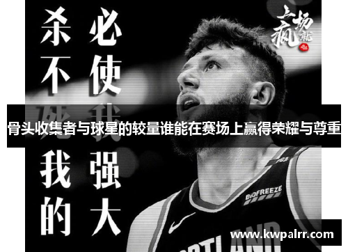 骨头收集者与球星的较量谁能在赛场上赢得荣耀与尊重
