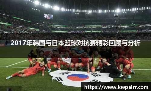 2017年韩国与日本篮球对抗赛精彩回顾与分析