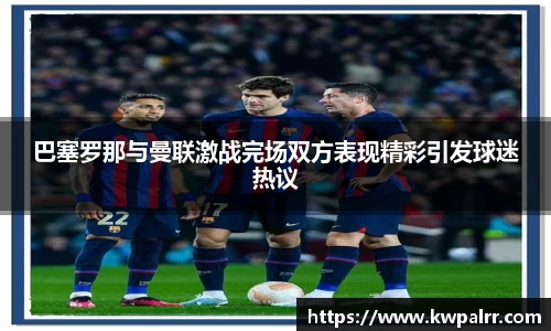 巴塞罗那与曼联激战完场双方表现精彩引发球迷热议