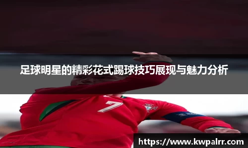 足球明星的精彩花式踢球技巧展现与魅力分析