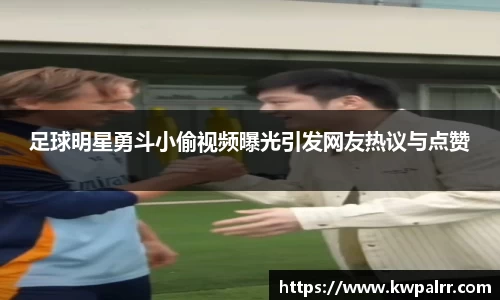 足球明星勇斗小偷视频曝光引发网友热议与点赞