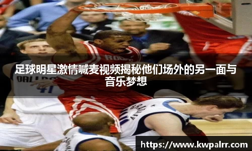 足球明星激情喊麦视频揭秘他们场外的另一面与音乐梦想