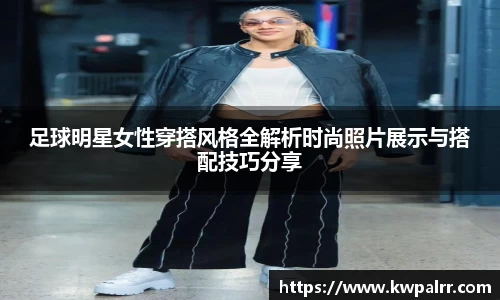 足球明星女性穿搭风格全解析时尚照片展示与搭配技巧分享