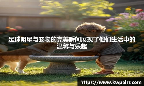 足球明星与宠物的完美瞬间展现了他们生活中的温馨与乐趣
