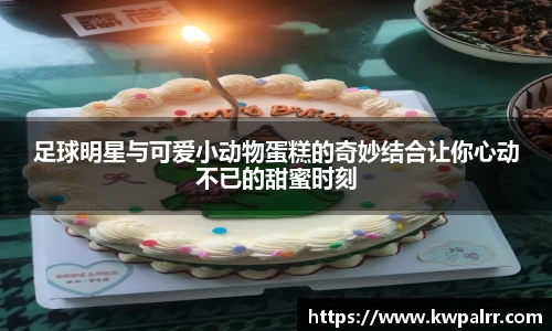 足球明星与可爱小动物蛋糕的奇妙结合让你心动不已的甜蜜时刻
