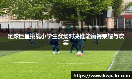 足球巨星挑战小学生赛场对决谁能赢得荣耀与欢笑