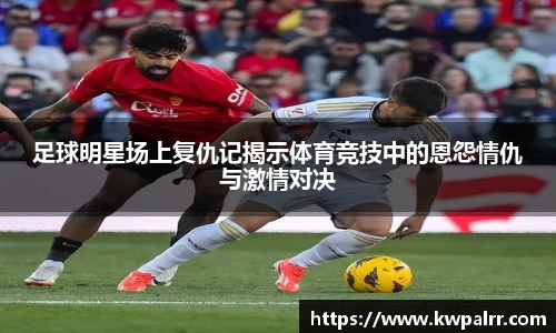 足球明星场上复仇记揭示体育竞技中的恩怨情仇与激情对决