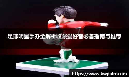 足球明星手办全解析收藏爱好者必备指南与推荐
